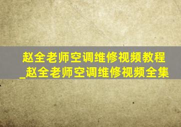 赵全老师空调维修视频教程_赵全老师空调维修视频全集