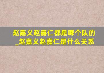 赵嘉义赵嘉仁都是哪个队的_赵嘉义赵嘉仁是什么关系