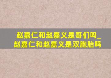 赵嘉仁和赵嘉义是哥们吗_赵嘉仁和赵嘉义是双胞胎吗