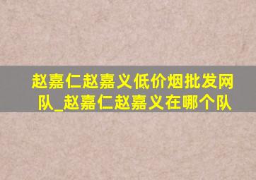 赵嘉仁赵嘉义(低价烟批发网)队_赵嘉仁赵嘉义在哪个队