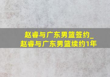 赵睿与广东男篮签约_赵睿与广东男篮续约1年