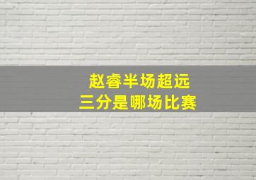 赵睿半场超远三分是哪场比赛