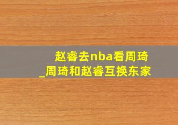 赵睿去nba看周琦_周琦和赵睿互换东家