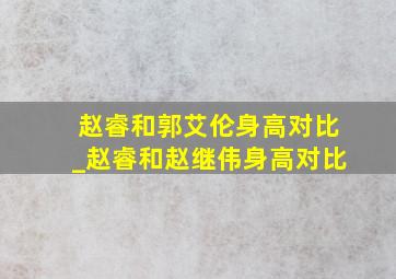 赵睿和郭艾伦身高对比_赵睿和赵继伟身高对比