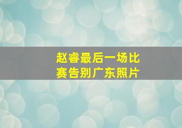 赵睿最后一场比赛告别广东照片