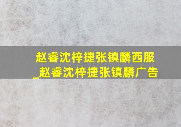 赵睿沈梓捷张镇麟西服_赵睿沈梓捷张镇麟广告