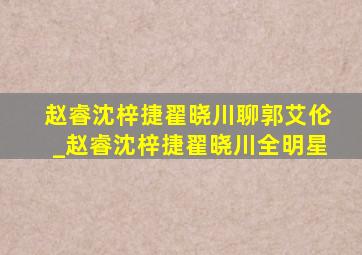 赵睿沈梓捷翟晓川聊郭艾伦_赵睿沈梓捷翟晓川全明星