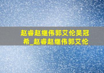 赵睿赵继伟郭艾伦吴冠希_赵睿赵继伟郭艾伦