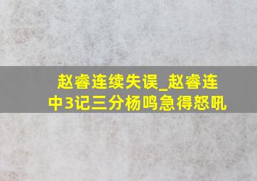 赵睿连续失误_赵睿连中3记三分杨鸣急得怒吼