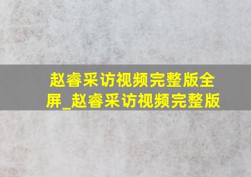 赵睿采访视频完整版全屏_赵睿采访视频完整版