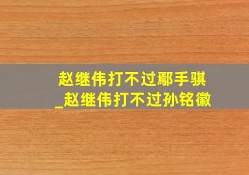 赵继伟打不过鄢手骐_赵继伟打不过孙铭徽