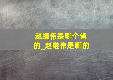 赵继伟是哪个省的_赵继伟是哪的