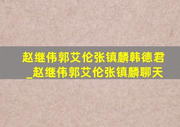 赵继伟郭艾伦张镇麟韩德君_赵继伟郭艾伦张镇麟聊天