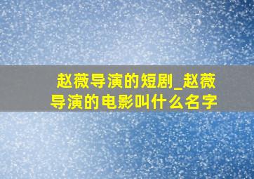 赵薇导演的短剧_赵薇导演的电影叫什么名字