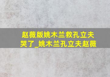 赵薇版姚木兰救孔立夫哭了_姚木兰孔立夫赵薇