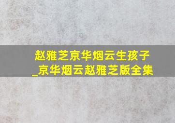 赵雅芝京华烟云生孩子_京华烟云赵雅芝版全集