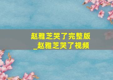 赵雅芝哭了完整版_赵雅芝哭了视频