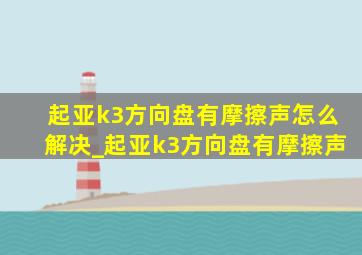 起亚k3方向盘有摩擦声怎么解决_起亚k3方向盘有摩擦声