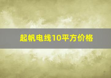 起帆电线10平方价格