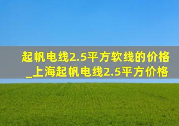 起帆电线2.5平方软线的价格_上海起帆电线2.5平方价格