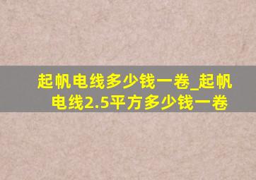 起帆电线多少钱一卷_起帆电线2.5平方多少钱一卷