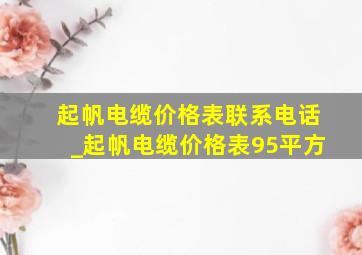 起帆电缆价格表联系电话_起帆电缆价格表95平方