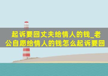 起诉要回丈夫给情人的钱_老公自愿给情人的钱怎么起诉要回