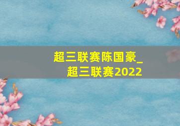 超三联赛陈国豪_超三联赛2022