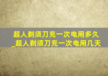 超人剃须刀充一次电用多久_超人剃须刀充一次电用几天