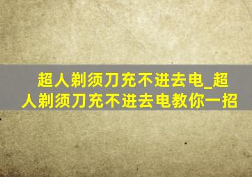 超人剃须刀充不进去电_超人剃须刀充不进去电教你一招