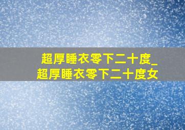 超厚睡衣零下二十度_超厚睡衣零下二十度女