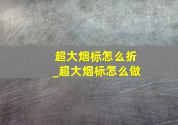 超大烟标怎么折_超大烟标怎么做