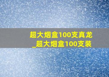 超大烟盒100支真龙_超大烟盒100支装