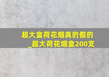 超大盒荷花烟真的假的_超大荷花烟盒200支