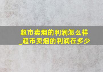 超市卖烟的利润怎么样_超市卖烟的利润在多少