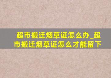 超市搬迁烟草证怎么办_超市搬迁烟草证怎么才能留下