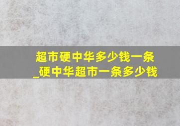 超市硬中华多少钱一条_硬中华超市一条多少钱