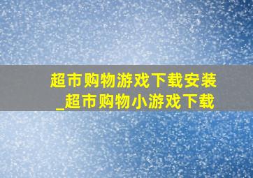 超市购物游戏下载安装_超市购物小游戏下载