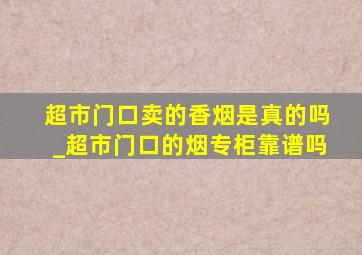 超市门口卖的香烟是真的吗_超市门口的烟专柜靠谱吗