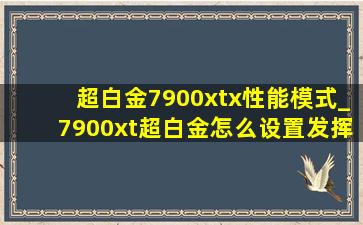 超白金7900xtx性能模式_7900xt超白金怎么设置发挥性能