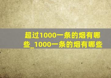 超过1000一条的烟有哪些_1000一条的烟有哪些