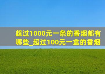 超过1000元一条的香烟都有哪些_超过100元一盒的香烟