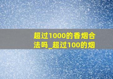 超过1000的香烟合法吗_超过100的烟