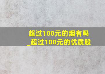 超过100元的烟有吗_超过100元的优质股