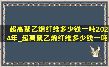 超高聚乙烯纤维多少钱一吨2024年_超高聚乙烯纤维多少钱一吨