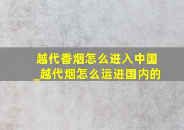 越代香烟怎么进入中国_越代烟怎么运进国内的