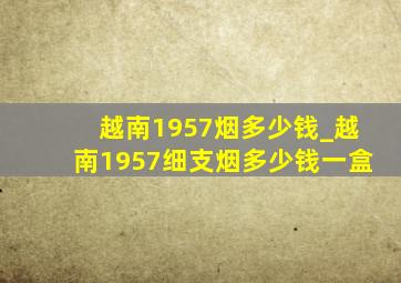 越南1957烟多少钱_越南1957细支烟多少钱一盒