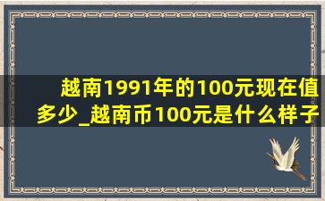 越南1991年的100元现在值多少_越南币100元是什么样子