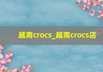 越南crocs_越南crocs店