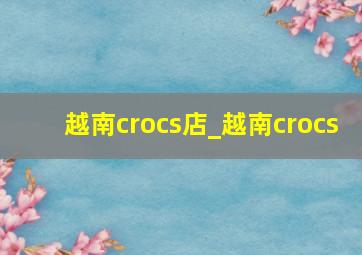 越南crocs店_越南crocs